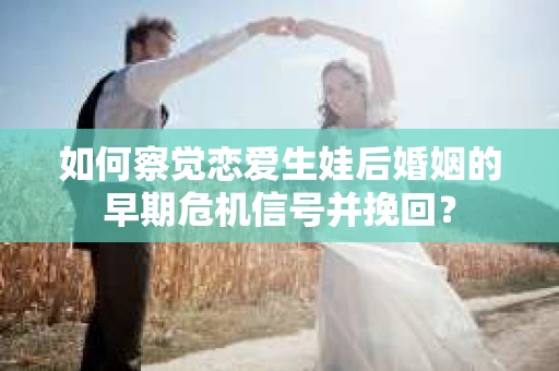 如何察觉恋爱生娃后婚姻的早期危机信号并挽回？