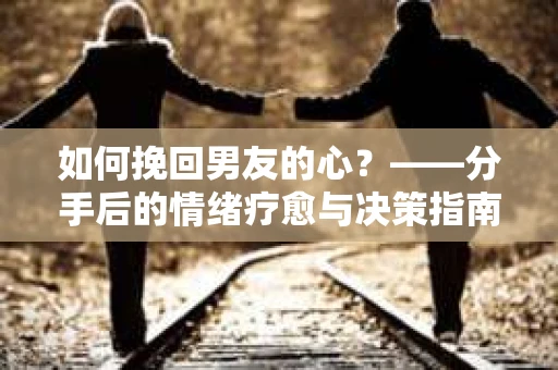 如何挽回男友的心？——分手后的情绪疗愈与决策指南