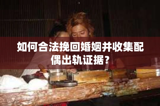 如何合法挽回婚姻并收集配偶出轨证据？