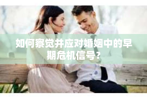 如何察觉并应对婚姻中的早期危机信号？
