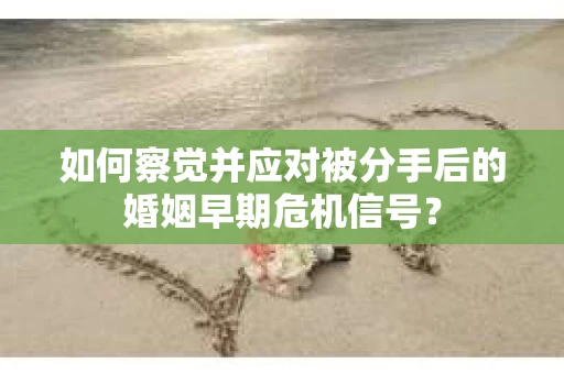 如何察觉并应对被分手后的婚姻早期危机信号？