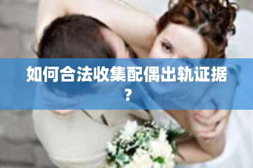 如何合法收集配偶出轨证据？