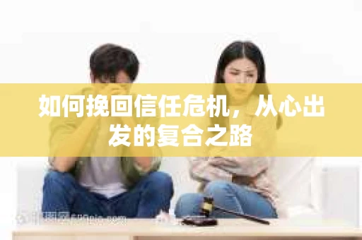 如何挽回信任危机,从心出发的复合之路 如何挽回信任危机,从心出发的复合之路