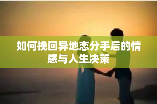 如何挽回异地恋分手后的情感与人生决策
