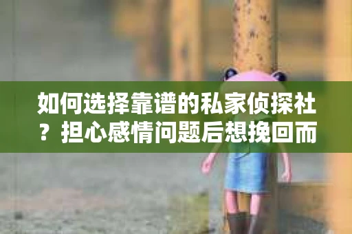 如何选择靠谱的私家侦探社？担心感情问题后想挽回而遭遇江苏女友提分手怎么办？