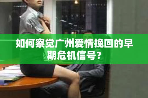如何察觉广州爱情挽回的早期危机信号？