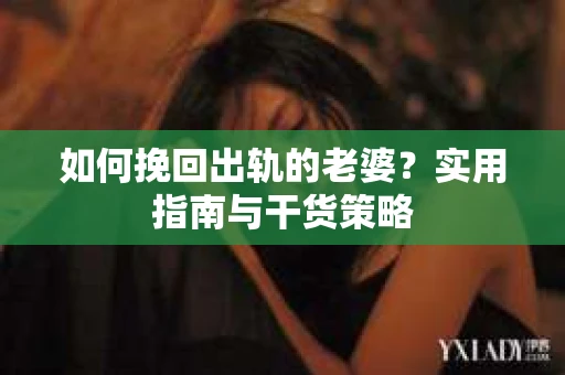 如何挽回出轨的老婆？实用指南与干货策略