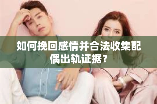 如何挽回感情并合法收集配偶出轨证据？