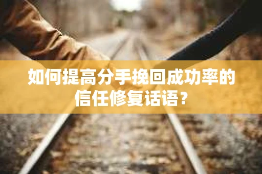 如何提高分手挽回成功率的信任修复话语？