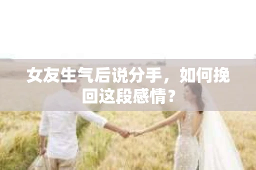 女友生气后说分手，如何挽回这段感情？