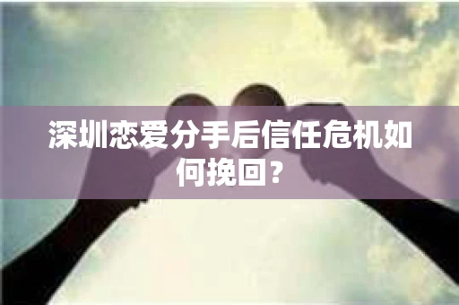 深圳恋爱分手后信任危机如何挽回? 深圳恋爱分手后信任危机如何挽回?