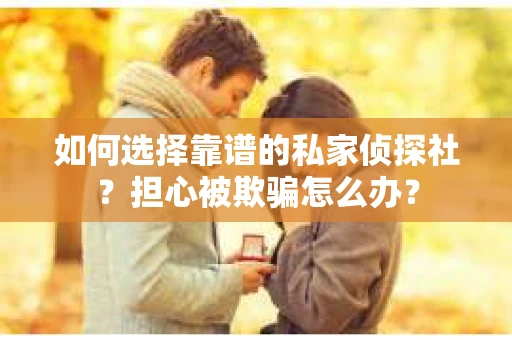 如何选择靠谱的私家侦探社？担心被欺骗怎么办？