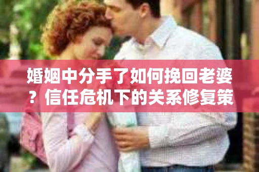 婚姻中分手了如何挽回老婆？信任危机下的关系修复策略