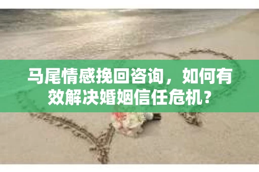 马尾情感挽回咨询，如何有效解决婚姻信任危机？