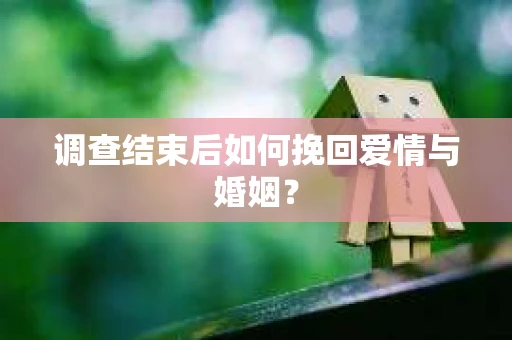 调查结束后如何挽回爱情与婚姻？
