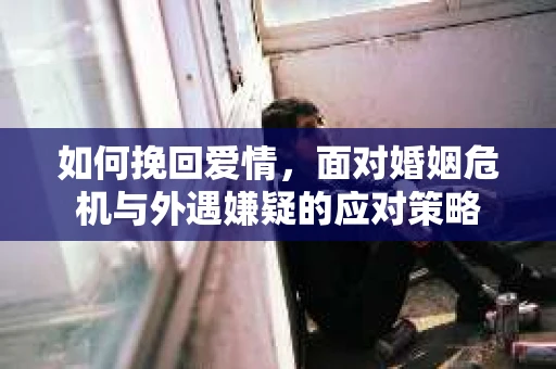 如何挽回爱情，面对婚姻危机与外遇嫌疑的应对策略