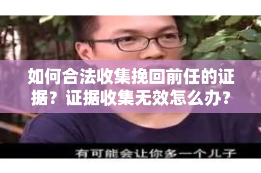 如何合法收集挽回前任的证据？证据收集无效怎么办？