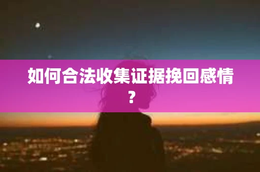 如何合法收集证据挽回感情? 如何合法收集证据挽回感情?