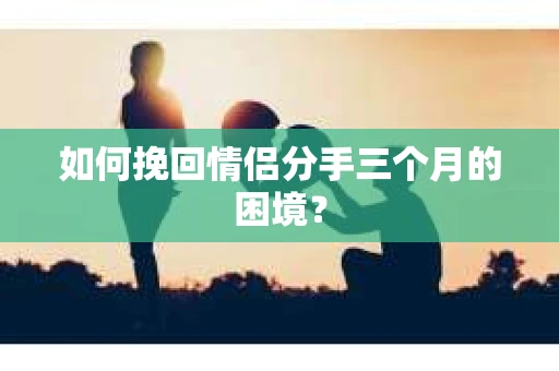 如何挽回情侣分手三个月的困境？