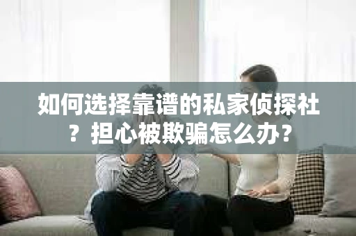 如何选择靠谱的私家侦探社？担心被欺骗怎么办？