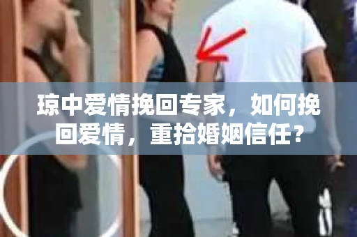 琼中爱情挽回专家，如何挽回爱情，重拾婚姻信任？