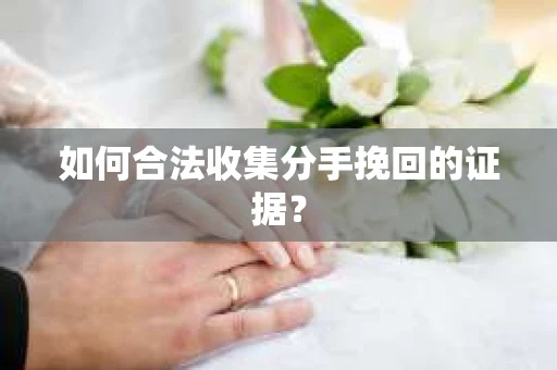 如何合法收集分手挽回的证据？