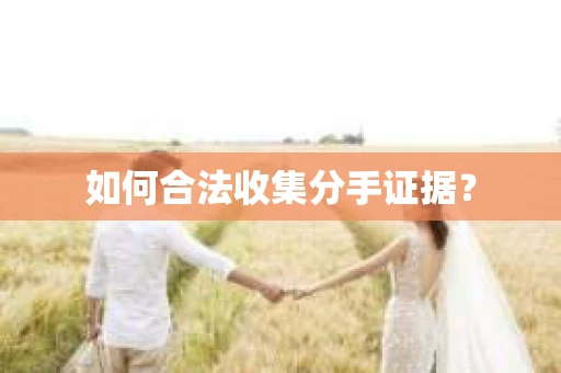 如何合法收集分手证据？