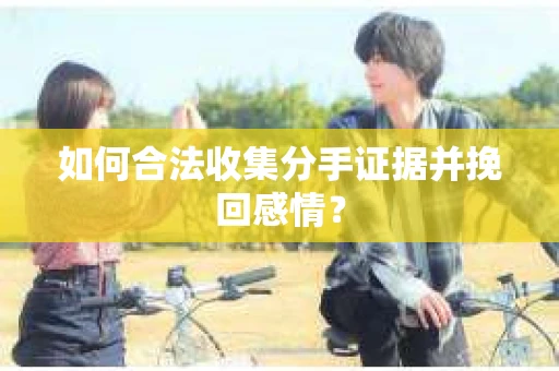 如何合法收集分手证据并挽回感情？