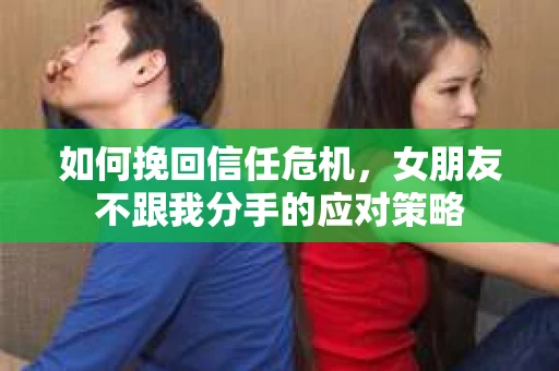 如何挽回信任危机，女朋友不跟我分手的应对策略