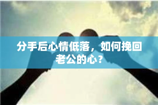 分手后心情低落，如何挽回老公的心？