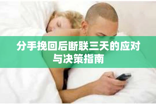 分手挽回后断联三天的应对与决策指南