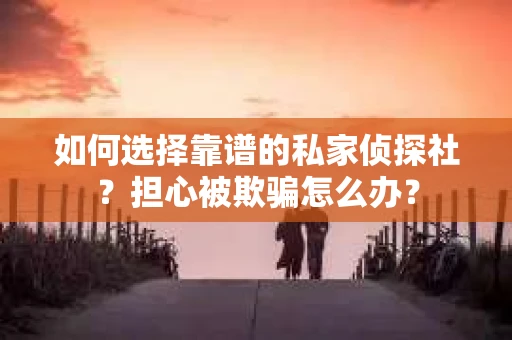 如何选择靠谱的私家侦探社？担心被欺骗怎么办？